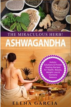 portada Ashwagandha - The Miraculous Herb!: Holistic Solutions & Proven Healing Recipes for Health, Beauty, Weight Loss & Hormone Balance (in English)