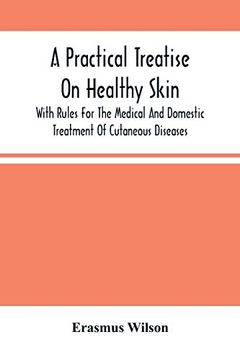 portada A Practical Treatise on Healthy Skin: With Rules for the Medical and Domestic Treatment of Cutaneous Diseases (in English)
