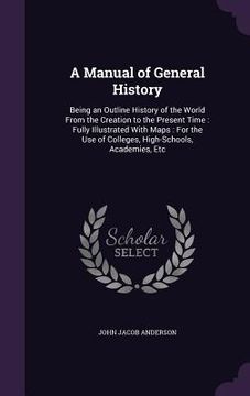 portada A Manual of General History: Being an Outline History of the World From the Creation to the Present Time: Fully Illustrated With Maps: For the Use (in English)