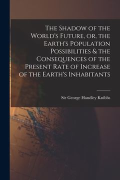 portada The Shadow of the World's Future, or, the Earth's Population Possibilities & the Consequences of the Present Rate of Increase of the Earth's Inhabitan (en Inglés)