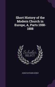 portada Short History of the Modern Church in Europe, A, Parts 1558-1888 (en Inglés)