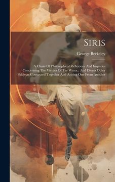 portada Siris: A Chain Of Philosophical Reflexions And Inquiries Concerning The Virtues Of Tar Water: And Divers Other Subjects Conne (en Inglés)
