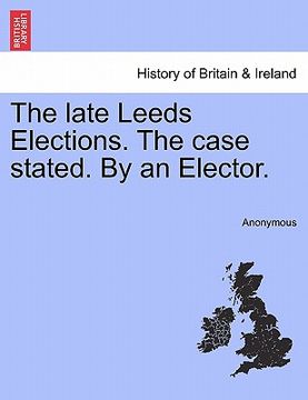 portada the late leeds elections. the case stated. by an elector. (en Inglés)