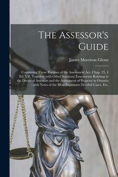 portada The Assessor's Guide [microform]: Containing Those Portions of the Assessment Act, Chap. 23, 4 Ed. VII, Together With Other Statutory Enactments Relat (in English)