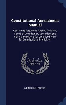 portada Constitutional Amendment Manual: Containing Argument, Appeal, Petitions, Forms of Constitution, Catechism and General Directions for Organized Work fo (in English)