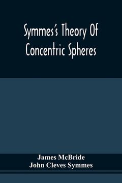 portada Symmes'S Theory Of Concentric Spheres: Demonstrating That The Earth Is Hollow, Habitable Within, And Widely Open About The Poles (in English)