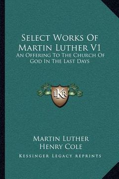 portada select works of martin luther v1: an offering to the church of god in the last days (en Inglés)