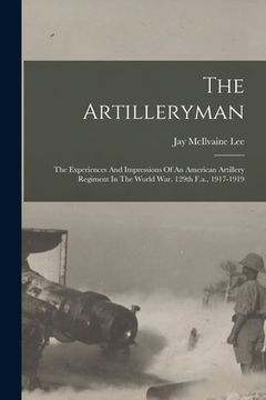 portada The Artilleryman: The Experiences And Impressions Of An American Artillery Regiment In The World War. 129th F.a., 1917-1919 (en Inglés)
