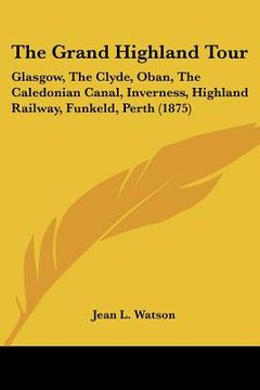 portada the grand highland tour: glasgow, the clyde, oban, the caledonian canal, inverness, highland railway, funkeld, perth (1875) (en Inglés)