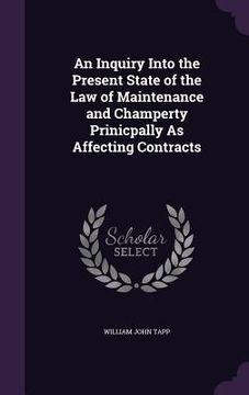 An Inquiry Into the Present State of the Law of Maintenance and Champerty Prinicpally As Affecting Contracts (en Inglés)
