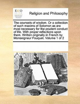 the counsels of wisdom. or a collection of such maxims of solomon as are most necessary for the prudent conduct of life. with proper reflections upon (en Inglés)