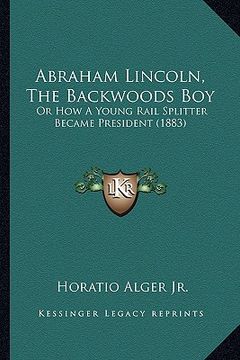 portada abraham lincoln, the backwoods boy: or how a young rail splitter became president (1883) (en Inglés)