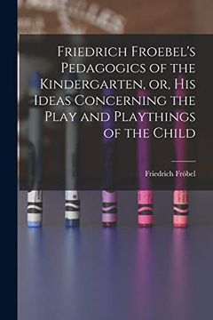 portada Friedrich Froebel's Pedagogics of the Kindergarten, or, his Ideas Concerning the Play and Playthings of the Child (en Inglés)