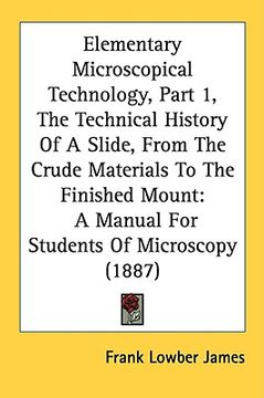 portada elementary microscopical technology, part 1, the technical history of a slide, from the crude materials to the finished mount: a manual for students o