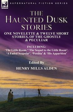 portada The Haunted Dusk Stories: One Novelette & Twelve Short Stories, of the Ghostly & Peculiar Including 'The Little Room, ' 'The Sequel to the Littl 