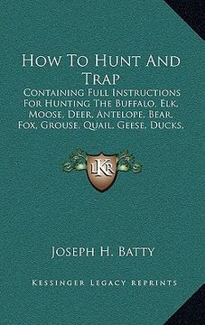 portada how to hunt and trap: containing full instructions for hunting the buffalo, elk, moose, deer, antelope, bear, fox, grouse, quail, geese, duc (in English)