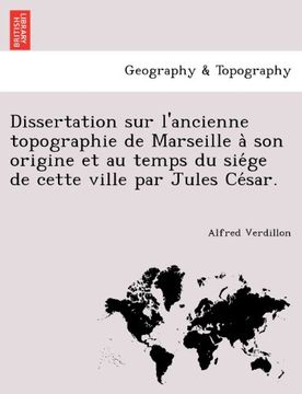 portada Dissertation sur l'ancienne topographie de Marseille à son origine et au temps du siége de cette ville par Jules César.