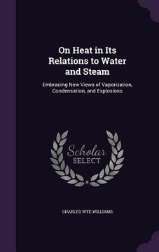 portada On Heat in Its Relations to Water and Steam: Embracing New Views of Vaporization, Condensation, and Explosions (en Inglés)