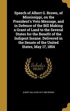 portada Speech of Albert G. Brown, of Mississippi, on the President's Veto Message, and in Defence of the Bill Making a Grant of Land to the Several States fo