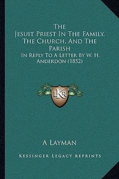 portada the jesuit priest in the family, the church, and the parish: in reply to a letter by w. h. anderdon (1852)