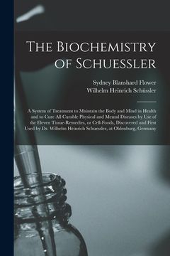 portada The Biochemistry of Schuessler; a System of Treatment to Maintain the Body and Mind in Health and to Cure All Curable Physical and Mental Diseases by (en Inglés)