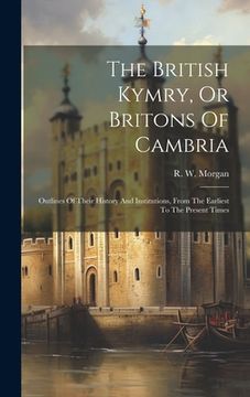 portada The British Kymry, or Britons of Cambria: Outlines of Their History and Institutions, From the Earliest to the Present Times (en Inglés)
