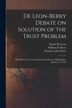 portada De Leon-Berry Debate on Solution of the Trust Problem: Held Before the University Extension Society, Philadelphia, January 27, 1913 (en Inglés)