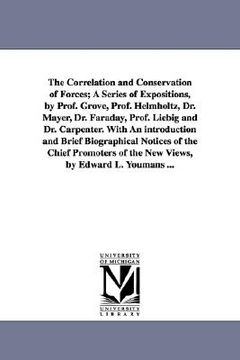 portada the correlation and conservation of forces; a series of expositions, by prof. grove, prof. helmholtz, dr. mayer, dr. faraday, prof. liebig and dr. car