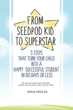 portada From Seed Pod Kid to Superstar: 3 Steps That Turn Your Child into a Happy, Successful Student in 60 days or less. No matter how many tutors, books, or (en Inglés)