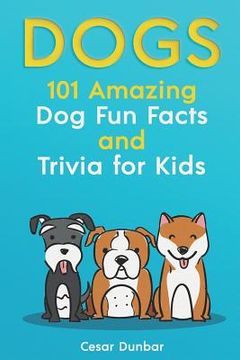 portada Dogs: 101 Amazing Dog Fun Facts And Trivia For Kids: Learn To Love and Train The Perfect Dog (WITH 40+ PHOTOS!) (in English)