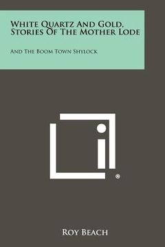 portada white quartz and gold, stories of the mother lode: and the boom town shylock (en Inglés)