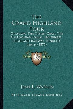 portada the grand highland tour: glasgow, the clyde, oban, the caledonian canal, inverness, highland railway, funkeld, perth (1875)