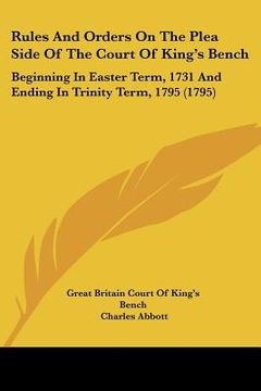 portada rules and orders on the plea side of the court of king's bench: beginning in easter term, 1731 and ending in trinity term, 1795 (1795) (en Inglés)