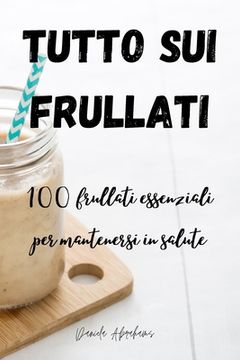 portada Tutto Sui Frullati 100: frullati essenziali per mantenersi in salute (en Italiano)