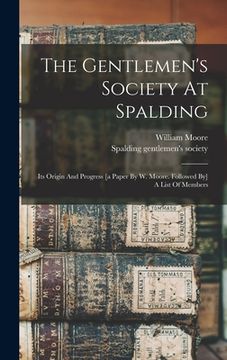 portada The Gentlemen's Society At Spalding: Its Origin And Progress [a Paper By W. Moore. Followed By] A List Of Members (en Inglés)