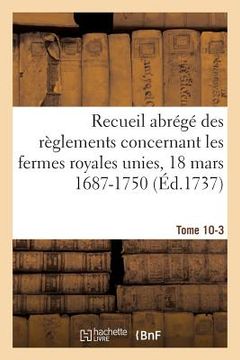 portada Recueil Abrégé Des Règlements Concernant Les Fermes Royales Unies, 18 Mars 1687-1750. Tome 10-3: Baux de Domergue, Pointeau Et Templier Et de Fereau, (en Francés)