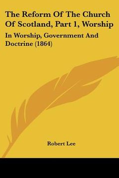 portada the reform of the church of scotland, part 1, worship: in worship, government and doctrine (1864) (en Inglés)