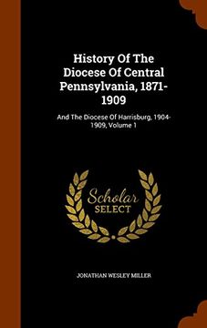 portada History Of The Diocese Of Central Pennsylvania, 1871-1909: And The Diocese Of Harrisburg, 1904-1909, Volume 1