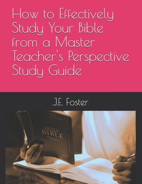 portada How to Effectively Study Your Bible from a Master Teacher's Perspective-A Study Guide (in English)