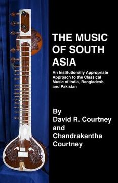 portada The Music of South Asia: An Institutionally Appropriate Approach to the Classical Music of India, Bangladesh, and Pakistan (in English)