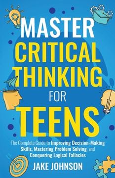 portada Master Critical Thinking for Teens: The Complete Guide to Improving Decision-Making Skills, Mastering Problem Solving, and Conquering Logical Fallacie (in English)