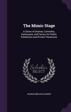 portada The Mimic Stage: A Series of Dramas, Comedies, Burlesques, and Farces, for Public Exhibitions and Private Theatricals (en Inglés)