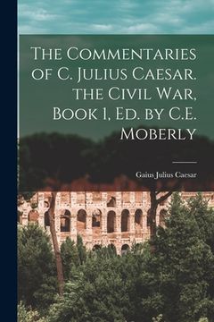 portada The Commentaries of C. Julius Caesar. the Civil War, Book 1, Ed. by C.E. Moberly (en Inglés)