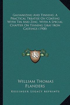 portada galvanizing and tinning; a practical treatise on coating with tin and zinc, with a special chapter on tinning gray iron castings (1900) (in English)