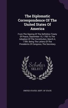 portada The Diplomatic Correspondence Of The United States Of America: From The Signing Of The Definitive Treaty Of Peace, September 10, 1783 To The Adoption (en Inglés)