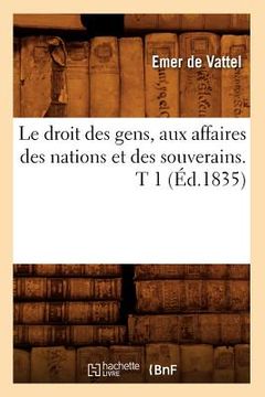 portada Le Droit Des Gens, Aux Affaires Des Nations Et Des Souverains. T 1 (Éd.1835) (en Francés)