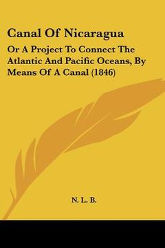 portada canal of nicaragua: or a project to connect the atlantic and pacific oceans, by means of a canal (1846) (en Inglés)