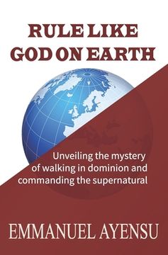 portada Rule Like God on Earth: Unveiling the mystery of walking in dominion and commanding the supernatural (en Inglés)