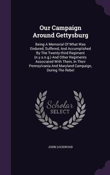 portada Our Campaign Around Gettysburg: Being A Memorial Of What Was Endured, Suffered, And Accomplished By The Twenty-third Regiment (n.y.s.n.g.) And Other R (en Inglés)