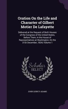 portada Oration On the Life and Character of Gilbert Motier De Lafayette: Delivered at the Request of Both Houses of the Congress of the United States, Before (en Inglés)